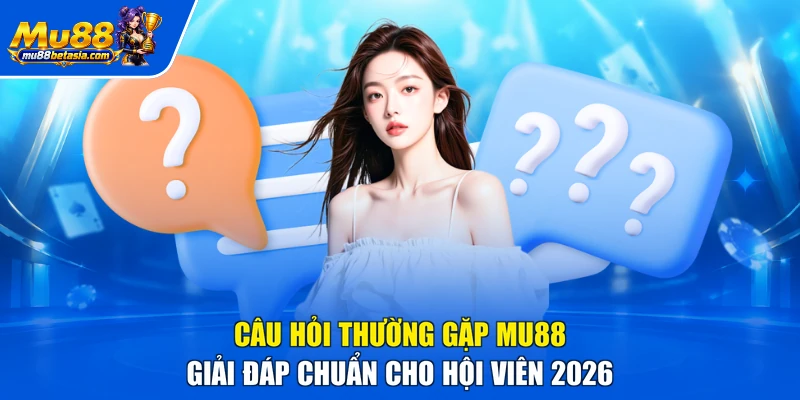 Câu Hỏi Thường Gặp MU88 - Giải Đáp Chuẩn Cho Hội Viên 2026